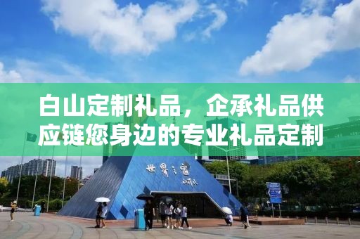白山定制礼品，企承礼品供应链您身边的专业礼品定制公司